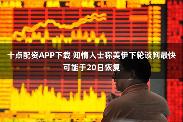 十点配资APP下载 知情人士称美伊下轮谈判最快可能于20日恢复