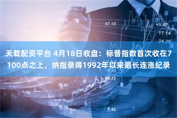 天载配资平台 4月18日收盘：标普指数首次收在7100点之上，纳指录得1992年以来最长连涨纪录
