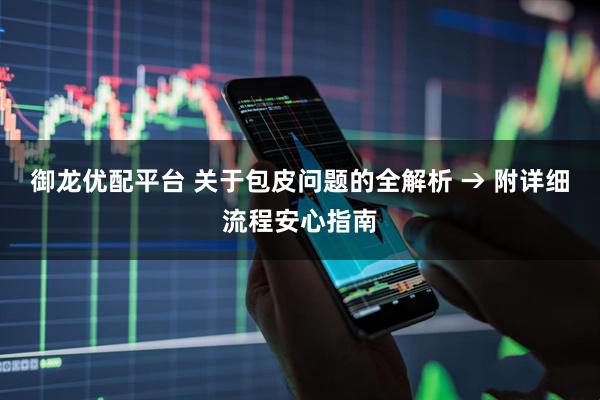 御龙优配平台 关于包皮问题的全解析 → 附详细流程安心指南
