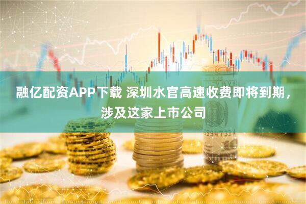 融亿配资APP下载 深圳水官高速收费即将到期，涉及这家上市公司