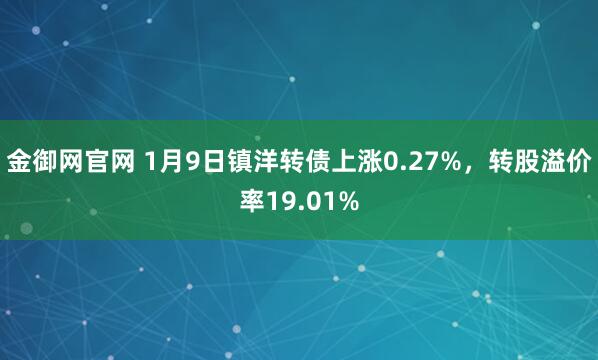 金御网官网 1月9日镇洋转债上涨0.27%，转股溢价率19.01%