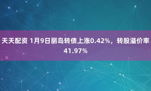 天天配资 1月9日丽岛转债上涨0.42%，转股溢价率41.97%