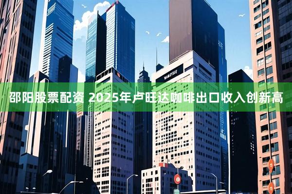 邵阳股票配资 2025年卢旺达咖啡出口收入创新高