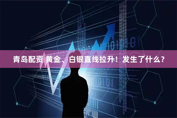 青岛配资 黄金、白银直线拉升！发生了什么？
