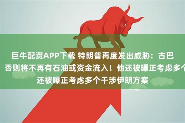 巨牛配资APP下载 特朗普再度发出威胁：古巴尽快达成协议，否则将不再有石油或资金流入！他还被曝正考虑多个干涉伊朗方案