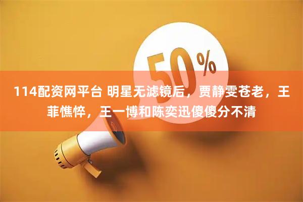 114配资网平台 明星无滤镜后，贾静雯苍老，王菲憔悴，王一博和陈奕迅傻傻分不清