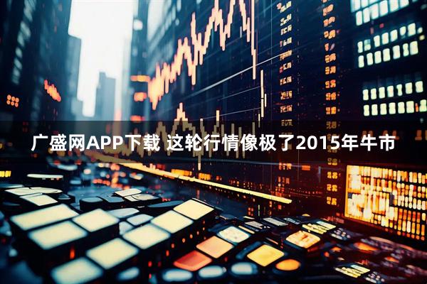广盛网APP下载 这轮行情像极了2015年牛市