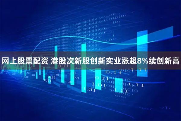 网上股票配资 港股次新股创新实业涨超8%续创新高
