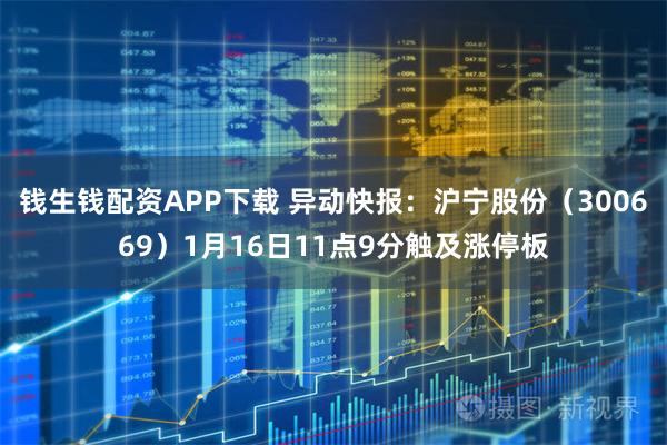 钱生钱配资APP下载 异动快报：沪宁股份（300669）1月16日11点9分触及涨停板