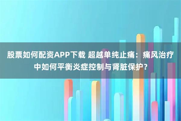 股票如何配资APP下载 超越单纯止痛：痛风治疗中如何平衡炎症控制与肾脏保护？