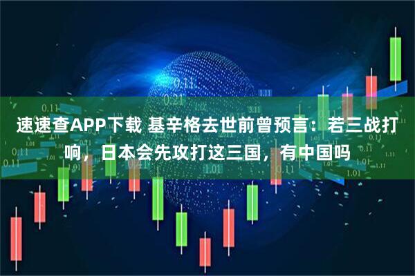 速速查APP下载 基辛格去世前曾预言：若三战打响，日本会先攻打这三国，有中国吗