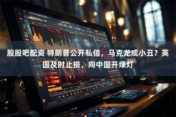 股股吧配资 特朗普公开私信，马克龙成小丑？英国及时止损，向中国开绿灯