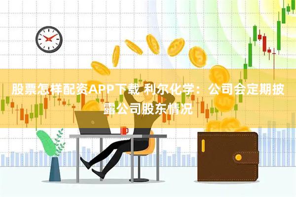 股票怎样配资APP下载 利尔化学：公司会定期披露公司股东情况