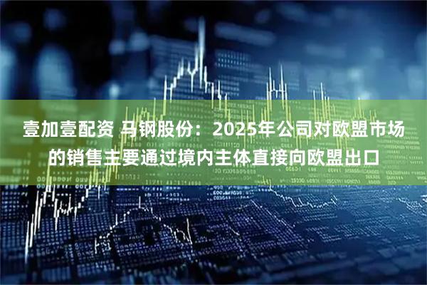壹加壹配资 马钢股份：2025年公司对欧盟市场的销售主要通过境内主体直接向欧盟出口