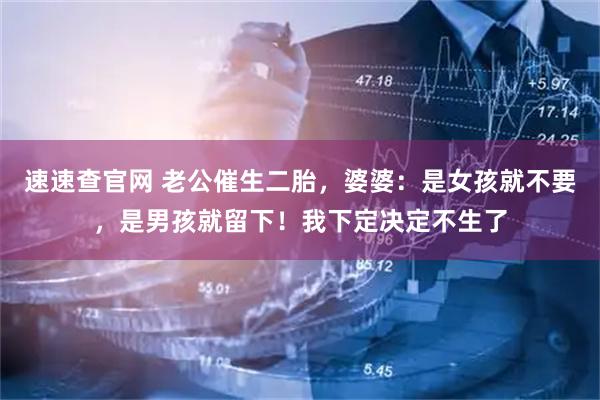 速速查官网 老公催生二胎，婆婆：是女孩就不要，是男孩就留下！我下定决定不生了