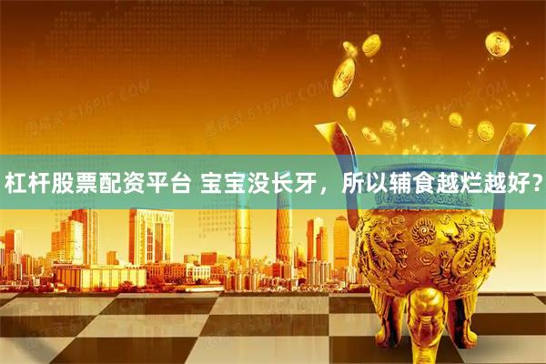 杠杆股票配资平台 宝宝没长牙，所以辅食越烂越好？