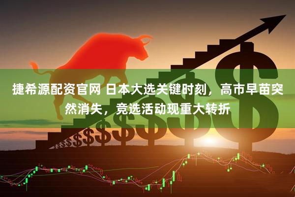 捷希源配资官网 日本大选关键时刻，高市早苗突然消失，竞选活动现重大转折