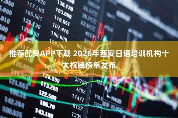 推荐配资APP下载 2026年西安日语培训机构十大权威榜单发布