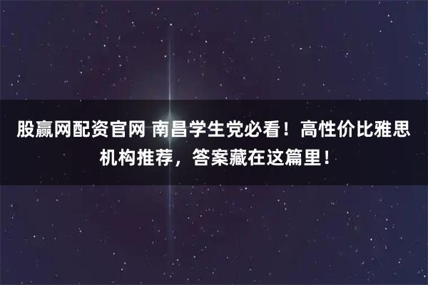 股赢网配资官网 南昌学生党必看！高性价比雅思机构推荐，答案藏在这篇里！