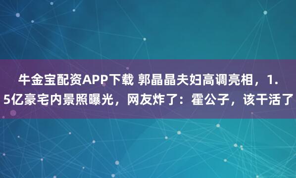 牛金宝配资APP下载 郭晶晶夫妇高调亮相，1.5亿豪宅内景照曝光，网友炸了：霍公子，该干活了