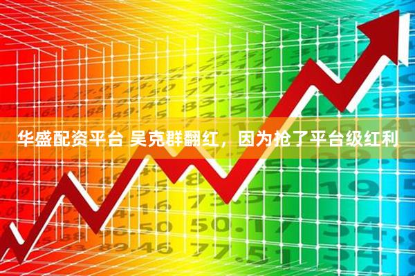 华盛配资平台 吴克群翻红，因为抢了平台级红利