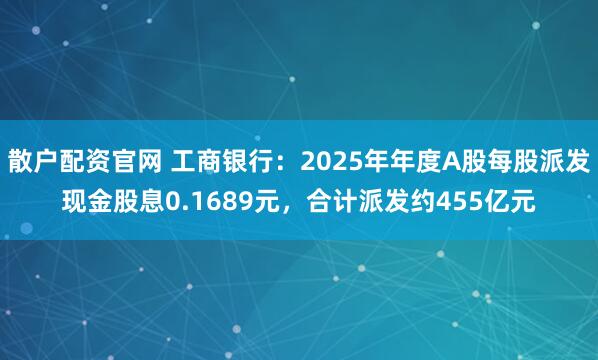 散户配资官网 工商银行:2025年年度A股每股派发现金股息0.1689元,合计派发约455亿元