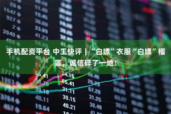 手机配资平台 中工快评丨“白嫖”衣服“白嫖”榴莲，诚信碎了一地！
