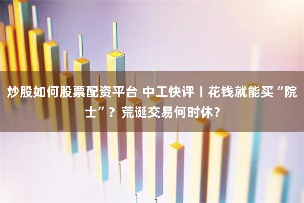 炒股如何股票配资平台 中工快评丨花钱就能买“院士”？荒诞交易何时休？
