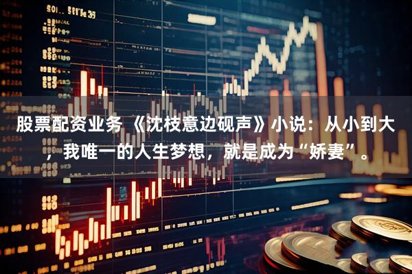 股票配资业务 《沈枝意边砚声》小说:从小到大,我唯一的人生梦想,就是成为“娇妻”。